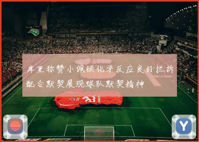 库里称赞小佩顿化学反应良好拦拆配合默契展现球队默契精神