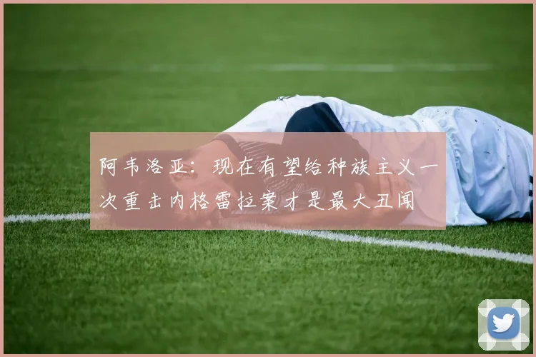 阿韦洛亚：现在有望给种族主义一次重击内格雷拉案才是最大丑闻