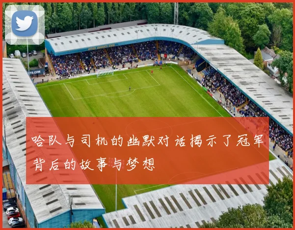 哈队与司机的幽默对话揭示了冠军背后的故事与梦想