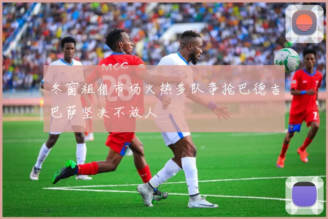 冬窗租借市场火热多队争抢巴德吉巴萨坚决不放人