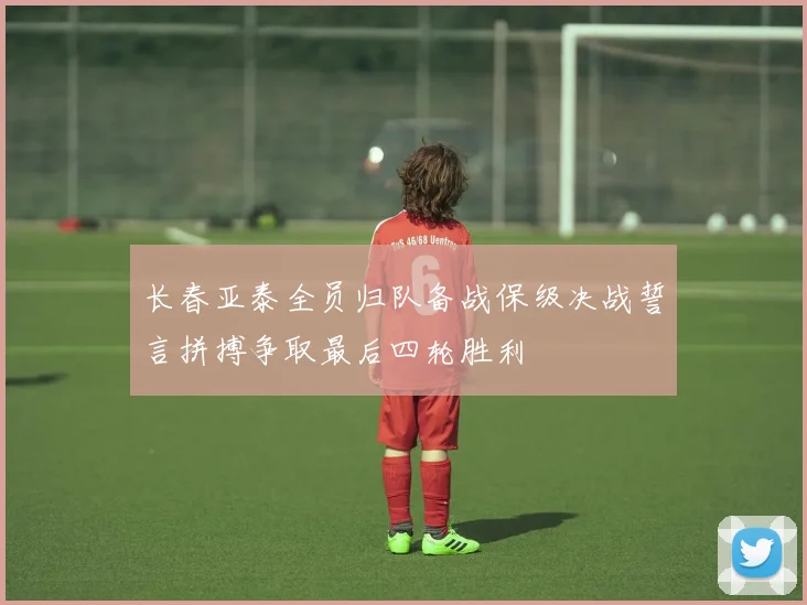 长春亚泰全员归队备战保级决战誓言拼搏争取最后四轮胜利