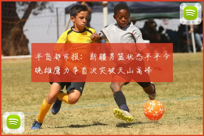 半岛都市报：新疆男篮状态平平今晚雄鹰力争首次突破天山高峰