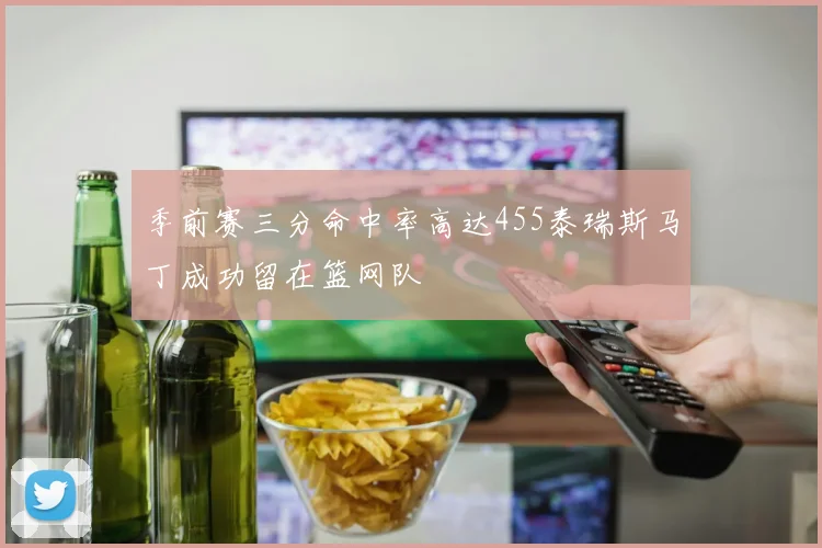 季前赛三分命中率高达455泰瑞斯马丁成功留在篮网队