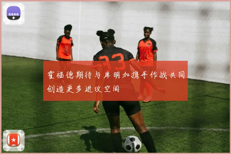 霍福德期待与库明加携手作战共同创造更多进攻空间