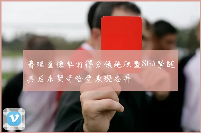 普理查德单打得分领跑联盟SGA紧随其后东契奇哈登表现各异