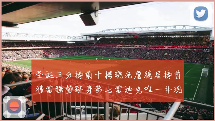 圣诞三分榜前十揭晓老詹稳居榜首穆雷强势跻身第七雷迪克唯一非现役球员